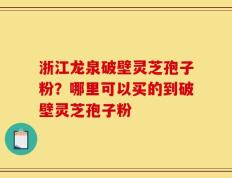 浙江龙泉破壁灵芝孢子粉？哪里可以买的到破壁灵芝孢子粉