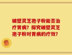 破壁灵芝孢子粉能否治疗胃病？探究破壁灵芝孢子粉对胃病的疗效？