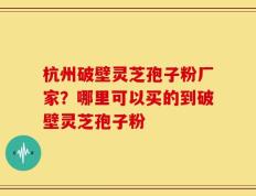 杭州破壁灵芝孢子粉厂家？哪里可以买的到破壁灵芝孢子粉