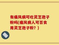 有痛风病可吃灵芝孢子粉吗(痛风病人可否食用灵芝孢子粉？)
