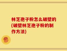 林芝孢子粉怎么破壁的(破壁林芝孢子粉的制作方法)