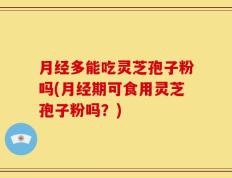 月经多能吃灵芝孢子粉吗(月经期可食用灵芝孢子粉吗？)