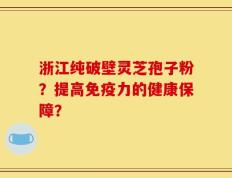 浙江纯破壁灵芝孢子粉？提高免疫力的健康保障？