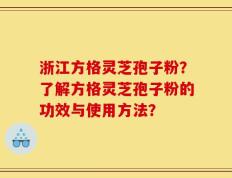 浙江方格灵芝孢子粉？了解方格灵芝孢子粉的功效与使用方法？