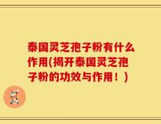 泰国灵芝孢子粉有什么作用(揭开泰国灵芝孢子粉的功效与作用！)