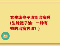 意生缘孢子油能治病吗(生缘孢子油：一种有效的治病方法？)