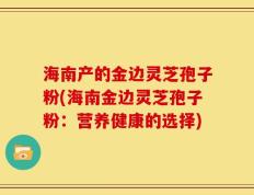 海南产的金边灵芝孢子粉(海南金边灵芝孢子粉：营养健康的选择)