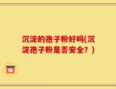 沉淀的孢子粉好吗(沉淀孢子粉是否安全？)