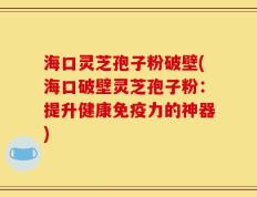 海口灵芝孢子粉破壁(海口破壁灵芝孢子粉：提升健康免疫力的神器)
