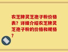 农芝牌灵芝孢子粉价格表？详细介绍农芝牌灵芝孢子粉的价格和规格？