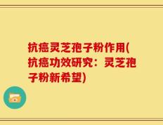 抗癌灵芝孢子粉作用(抗癌功效研究：灵芝孢子粉新希望)