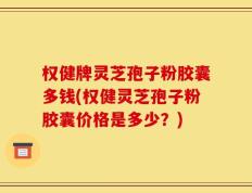 权健牌灵芝孢子粉胶囊多钱(权健灵芝孢子粉胶囊价格是多少？)