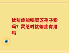 忧郁症能喝灵芝孢子粉吗？灵芝对忧郁症有用吗
