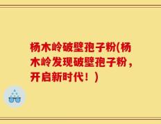 杨木岭破壁孢子粉(杨木岭发现破壁孢子粉，开启新时代！)