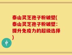 泰山灵芝孢子粉破壁(泰山灵芝孢子粉破壁：提升免疫力的超级选择)