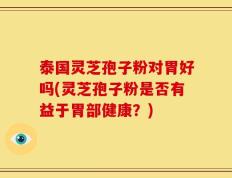 泰国灵芝孢子粉对胃好吗(灵芝孢子粉是否有益于胃部健康？)
