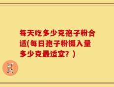 每天吃多少克孢子粉合适(每日孢子粉摄入量多少克最适宜？)