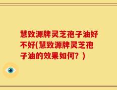慧致源牌灵芝孢子油好不好(慧致源牌灵芝孢子油的效果如何？)
