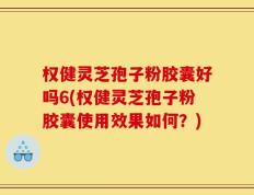 权健灵芝孢子粉胶囊好吗6(权健灵芝孢子粉胶囊使用效果如何？)