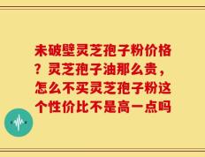 未破壁灵芝孢子粉价格？灵芝孢子油那么贵，怎么不买灵芝孢子粉这个性价比不是高一点吗