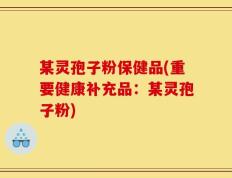 某灵孢子粉保健品(重要健康补充品：某灵孢子粉)