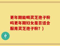 更年期能喝灵芝孢子粉吗更年期妇女是否适合服用灵芝孢子粉？)