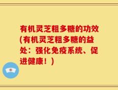 有机灵芝粗多糖的功效(有机灵芝粗多糖的益处：强化免疫系统、促进健康！)