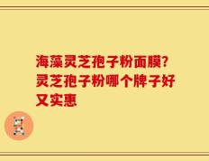 海藻灵芝孢子粉面膜？灵芝孢子粉哪个牌子好又实惠