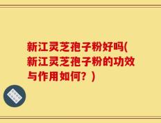 新江灵芝孢子粉好吗(新江灵芝孢子粉的功效与作用如何？)