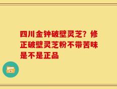四川金钟破壁灵芝？修正破壁灵芝粉不带苦味是不是正品