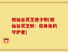 桃仙谷灵芝孢子粉(桃仙谷灵芝粉：你身体的守护者)