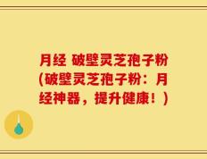 月经 破壁灵芝孢子粉(破壁灵芝孢子粉：月经神器，提升健康！)
