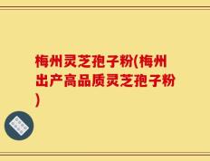 梅州灵芝孢子粉(梅州出产高品质灵芝孢子粉)