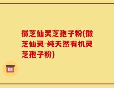 徽芝仙灵芝孢子粉(徽芝仙灵-纯天然有机灵芝孢子粉)