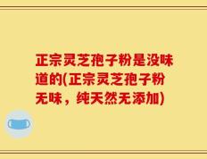 正宗灵芝孢子粉是没味道的(正宗灵芝孢子粉无味，纯天然无添加)
