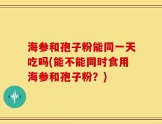 海参和孢子粉能同一天吃吗(能不能同时食用海参和孢子粉？)