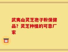 武夷山灵芝孢子粉保健品？灵芝种植的可靠厂家