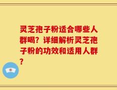 灵芝孢子粉适合哪些人群喝？详细解析灵芝孢子粉的功效和适用人群？