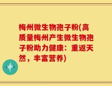 梅州微生物孢子粉(高质量梅州产生微生物孢子粉助力健康：重返天然，丰富营养)