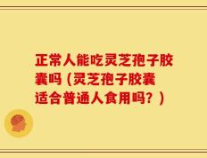 正常人能吃灵芝孢子胶囊吗 (灵芝孢子胶囊适合普通人食用吗？)