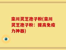 栾川灵芝孢子粉(栾川灵芝孢子粉：提高免疫力神器)