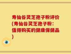 寿仙谷灵芝孢子粉评价(寿仙谷灵芝孢子粉：值得购买的健康保健品)