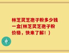 林芝灵芝孢子粉多少钱一盒(林芝灵芝孢子粉价格，快来了解！)