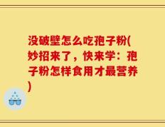 没破壁怎么吃孢子粉(妙招来了，快来学：孢子粉怎样食用才最营养)