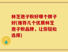 林芝孢子粉好哪个牌子好(推荐几个优质林芝孢子粉品牌，让你轻松选择)