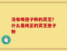 没有喷孢子粉的灵芝？什么是纯正的灵芝孢子粉