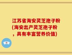江苏省海安灵芝孢子粉(海安出产灵芝孢子粉，具有丰富营养价值)