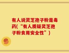 有人说灵芝孢子粉是毒药(“有人质疑灵芝孢子粉食用安全性”)