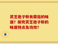 灵芝孢子粉有蘑菇的味道？探究灵芝孢子粉的味道特点及功效？