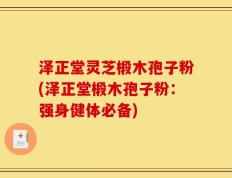 泽正堂灵芝椴木孢子粉(泽正堂椴木孢子粉：强身健体必备)